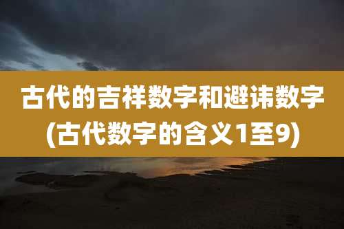古代的吉祥数字和避讳数字(古代数字的含义1至9)