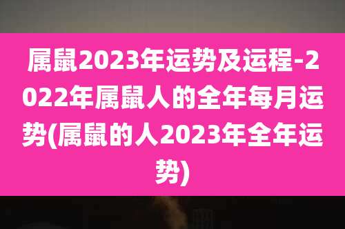 属鼠2023年运势及运程-2022年属鼠人的全年每月运势(属鼠的人2023年全年运势)