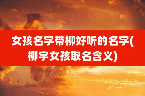 女孩名字带柳好听的名字(柳字女孩取名含义)