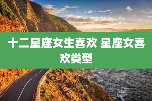 十二星座女生喜欢 星座女喜欢类型