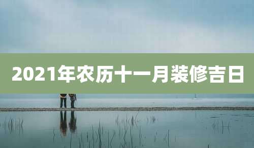 2021年农历十一月装修吉日