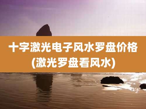 十字激光电子风水罗盘价格(激光罗盘看风水)