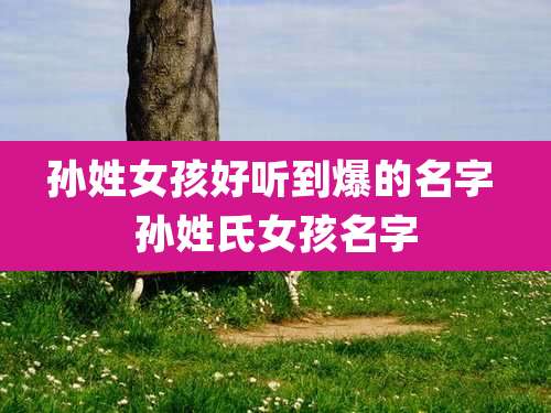 孙姓女孩好听到爆的名字 孙姓氏女孩名字