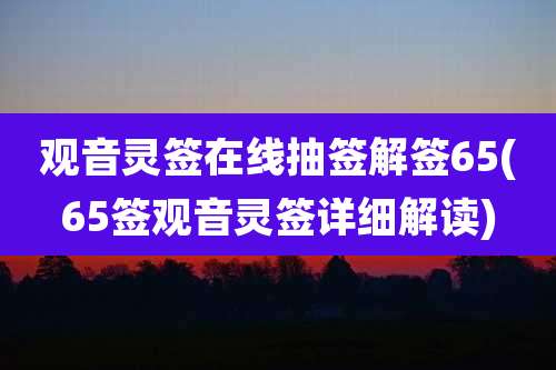 观音灵签在线抽签解签65(65签观音灵签详细解读)