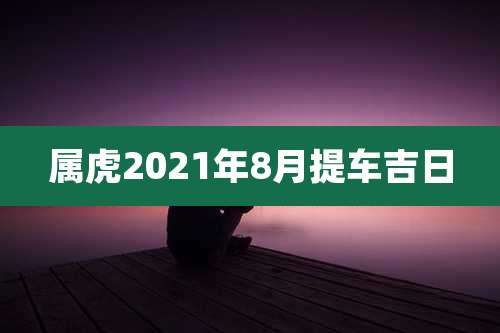 属虎2021年8月提车吉日