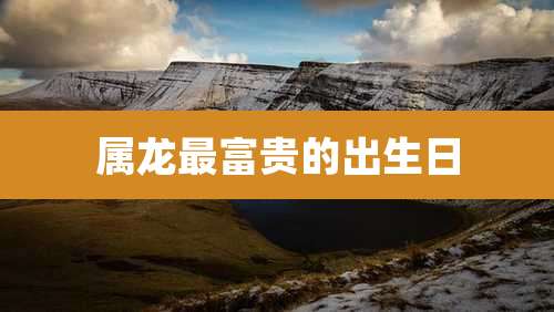 属龙最富贵的出生日