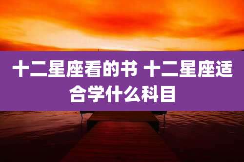 十二星座看的书 十二星座适合学什么科目