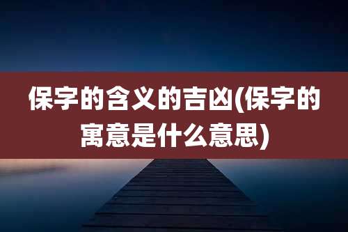 保字的含义的吉凶(保字的寓意是什么意思)