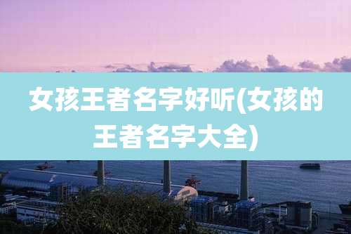 女孩王者名字好听(女孩的王者名字大全)