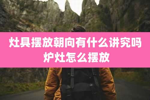 灶具摆放朝向有什么讲究吗 炉灶怎么摆放