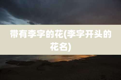 带有李字的花(李字开头的花名)