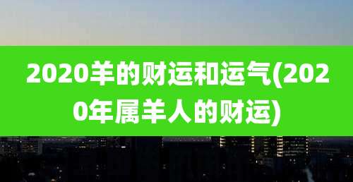 2020羊的财运和运气(2020年属羊人的财运)