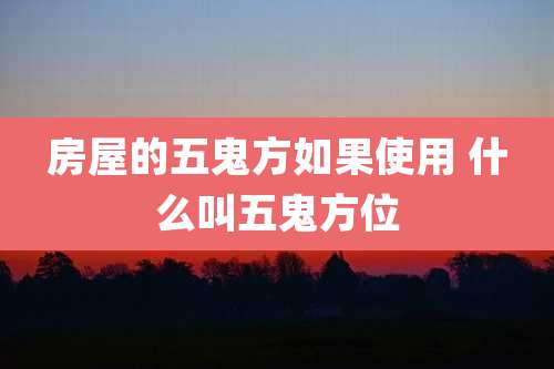房屋的五鬼方如果使用 什么叫五鬼方位