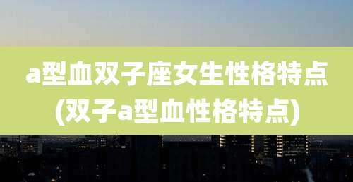 a型血双子座女生性格特点(双子a型血性格特点)