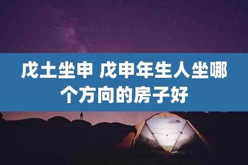 戊土坐申 戊申年生人坐哪个方向的房子好