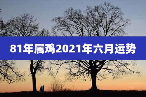 81年属鸡2021年六月运势