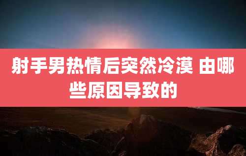 射手男热情后突然冷漠 由哪些原因导致的