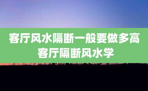 客厅风水隔断一般要做多高 客厅隔断风水学