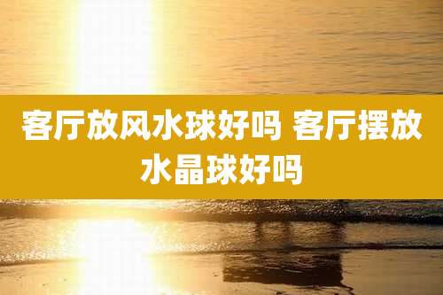 客厅放风水球好吗 客厅摆放水晶球好吗