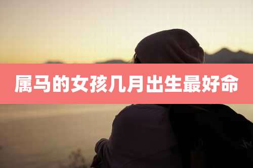 属马的女孩几月出生最好命