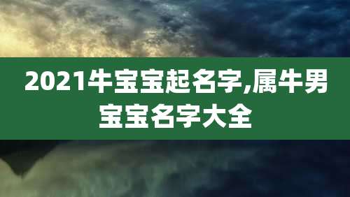 2021牛宝宝起名字,属牛男宝宝名字大全