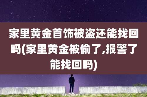 家里黄金首饰被盗还能找回吗(家里黄金被偷了,报警了能找回吗)