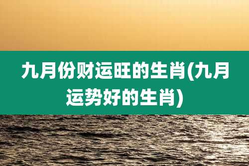 九月份财运旺的生肖(九月运势好的生肖)