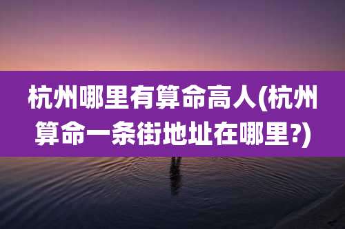 杭州哪里有算命高人(杭州算命一条街地址在哪里?)