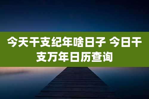 今天干支纪年啥日子 今日干支万年日历查询