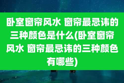 卧室窗帘风水 窗帘最忌讳的三种颜色是什么(卧室窗帘风水 窗帘最忌讳的三种颜色有哪些)