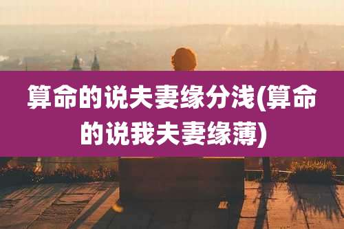 算命的说夫妻缘分浅(算命的说我夫妻缘薄)