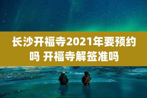长沙开福寺2021年要预约吗 开福寺解签准吗