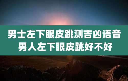 男士左下眼皮跳测吉凶语音 男人左下眼皮跳好不好