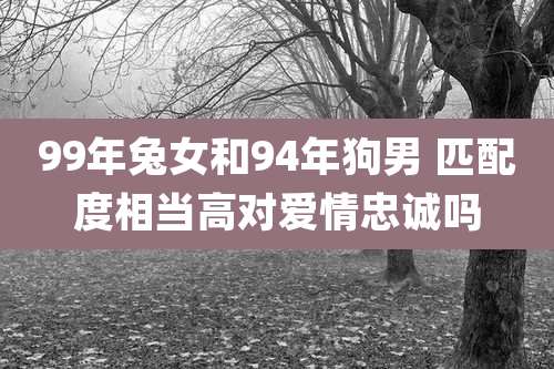 99年兔女和94年狗男 匹配度相当高对爱情忠诚吗