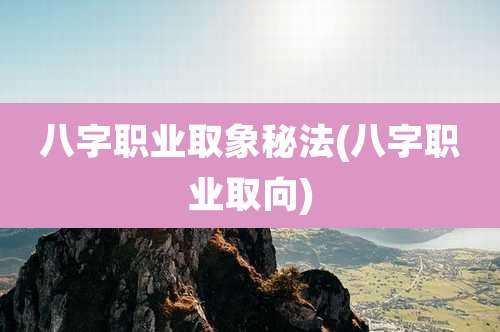 八字职业取象秘法(八字职业取向)