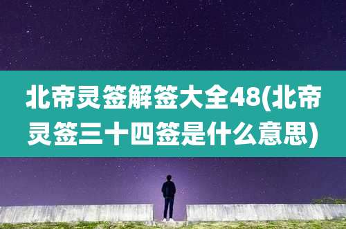 北帝灵签解签大全48(北帝灵签三十四签是什么意思)