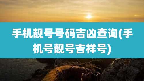 手机靓号号码吉凶查询(手机号靓号吉祥号)