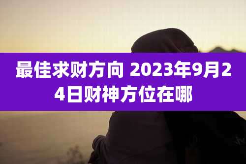 最佳求财方向 2023年9月24日财神方位在哪