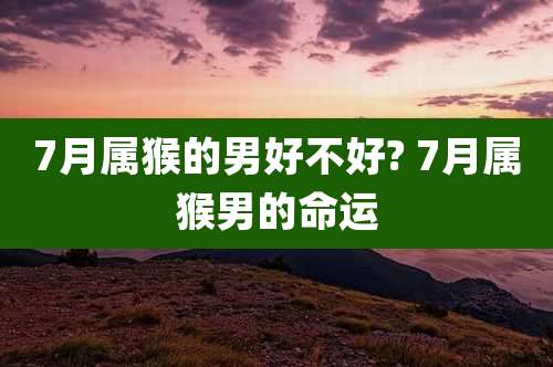 7月属猴的男好不好? 7月属猴男的命运