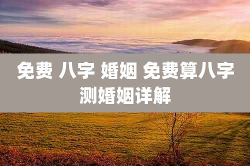 免费 八字 婚姻 免费算八字测婚姻详解
