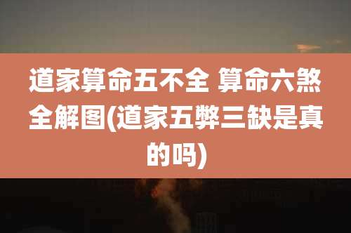 道家算命五不全 算命六煞全解图(道家五弊三缺是真的吗)