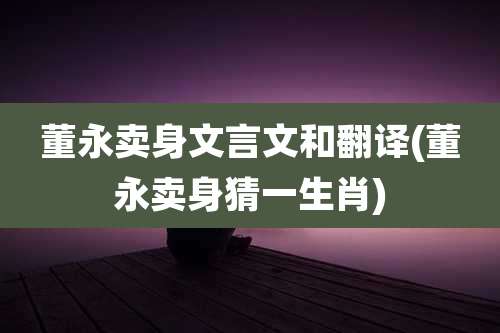董永卖身文言文和翻译(董永卖身猜一生肖)