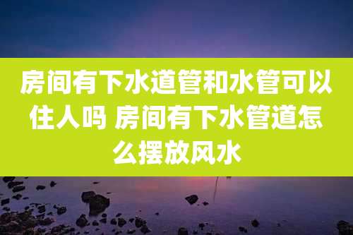 房间有下水道管和水管可以住人吗 房间有下水管道怎么摆放风水