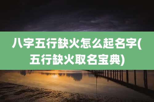 八字五行缺火怎么起名字(五行缺火取名宝典)