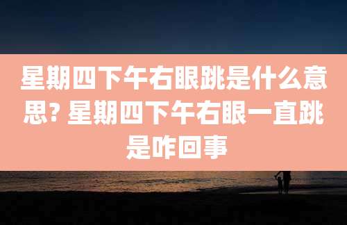 星期四下午右眼跳是什么意思? 星期四下午右眼一直跳 是咋回事