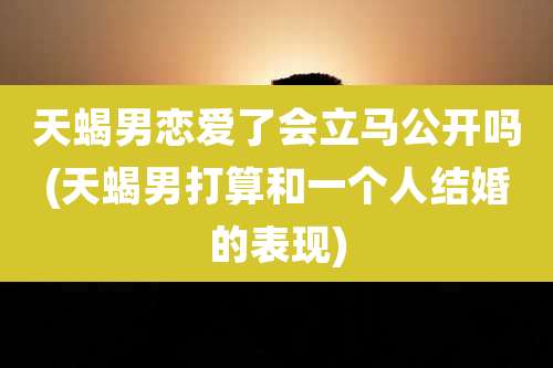天蝎男恋爱了会立马公开吗(天蝎男打算和一个人结婚的表现)