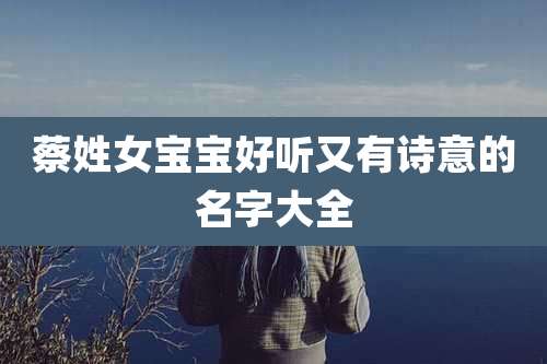 蔡姓女宝宝好听又有诗意的名字大全