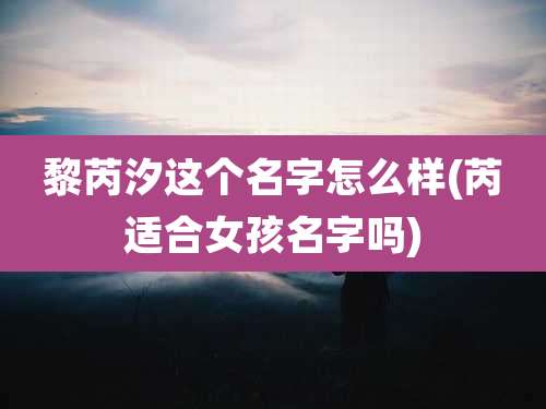 黎芮汐这个名字怎么样(芮适合女孩名字吗)
