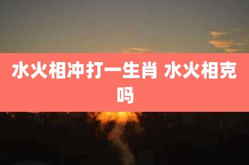 水火相冲打一生肖 水火相克吗