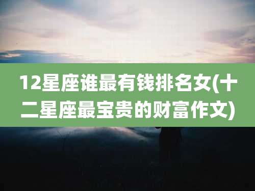 12星座谁最有钱排名女(十二星座最宝贵的财富作文)